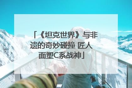 《坦克世界》与非遗的奇妙碰撞 匠人面塑C系战神