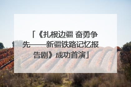 《扎根边疆 奋勇争先——新疆铁路记忆报告剧》成功首演