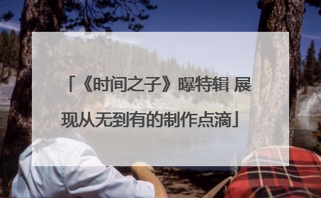 《时间之子》曝特辑 展现从无到有的制作点滴