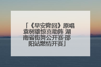 《早安隆回》原唱袁树雄惊喜助阵 湖南省街舞公开赛·邵阳站燃情开赛
