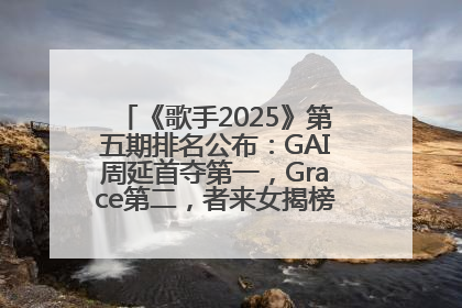 《歌手2025》第五期排名公布：GAI周延首夺第一，Grace第二，者来女揭榜成功，卫兰被淘汰