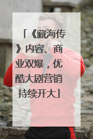 《藏海传》内容、商业双爆，优酷大剧营销持续开大