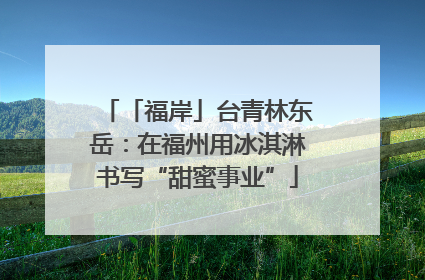 「福岸」台青林东岳：在福州用冰淇淋书写“甜蜜事业”