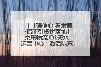 「强信心 看发展·招商引资拼落地」京东物流JDL天水运营中心：激活陇东南区域经济新引擎