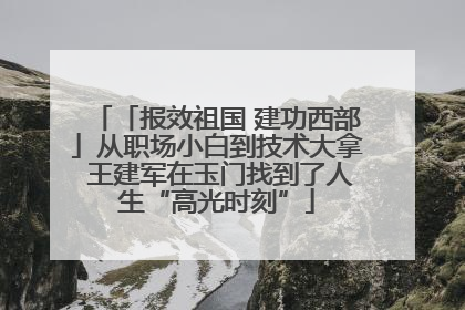 「报效祖国 建功西部」从职场小白到技术大拿 王建军在玉门找到了人生“高光时刻”