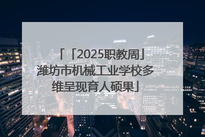 「2025职教周」潍坊市机械工业学校多维呈现育人硕果