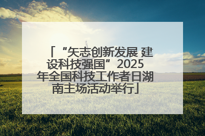 “矢志创新发展 建设科技强国”2025年全国科技工作者日湖南主场活动举行