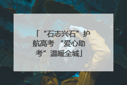 “石志兴石”护航高考 “爱心助考”温暖全城