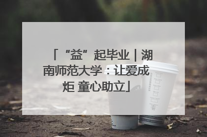 “益”起毕业｜湖南师范大学：让爱成炬 童心助立
