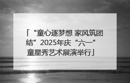 “童心逐梦想 家风筑团结”2025年庆“六一”童星秀艺术展演举行