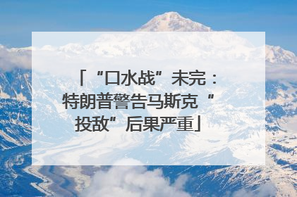 “口水战”未完：特朗普警告马斯克“投敌”后果严重