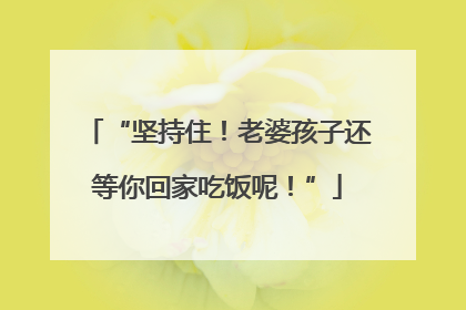 “坚持住！老婆孩子还等你回家吃饭呢！”