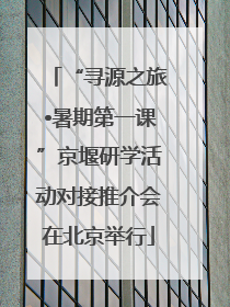 “寻源之旅•暑期第一课”京堰研学活动对接推介会在北京举行