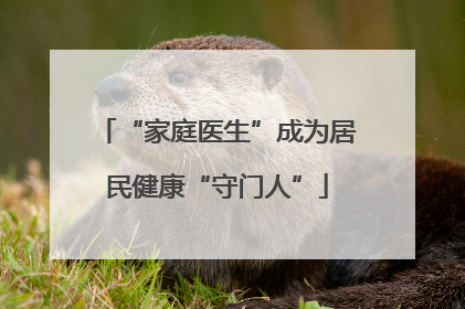 “家庭医生”成为居民健康“守门人”