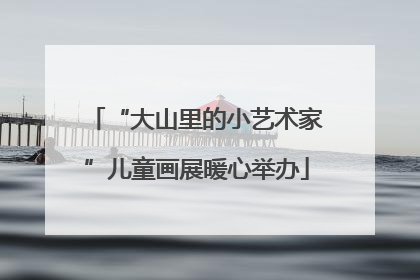“大山里的小艺术家”儿童画展暖心举办