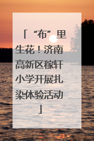“布”里生花！济南高新区稼轩小学开展扎染体验活动
