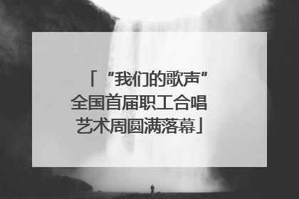 “我们的歌声”全国首届职工合唱艺术周圆满落幕