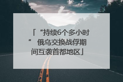 “持续6个多小时” 俄乌交换战俘期间互袭首都地区