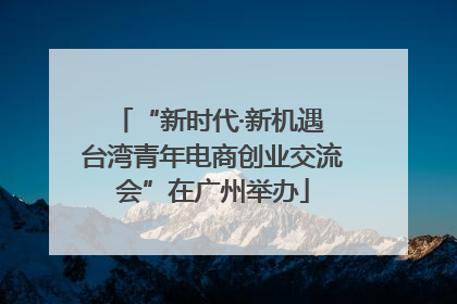 “新时代·新机遇 台湾青年电商创业交流会”在广州举办