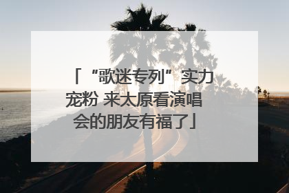 “歌迷专列”实力宠粉 来太原看演唱会的朋友有福了