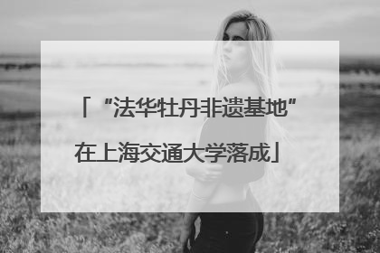 “法华牡丹非遗基地”在上海交通大学落成