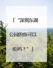 “深圳东湖公园的鱼可以吃吗？”
