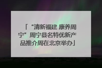 “清新福建 康养周宁”周宁县名特优新产品推介周在北京举办