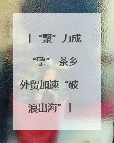 “聚”力成“擎” 茶乡外贸加速“破浪出海”