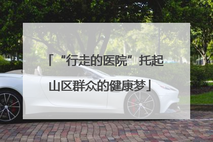 “行走的医院”托起山区群众的健康梦