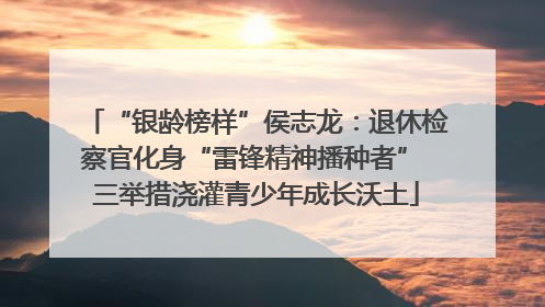 “银龄榜样”侯志龙：退休检察官化身“雷锋精神播种者” 三举措浇灌青少年成长沃土
