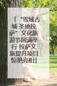 “雪域古城·圣地拉萨”文化旅游节圆满举行 拉萨文旅提升项目惊艳亮相