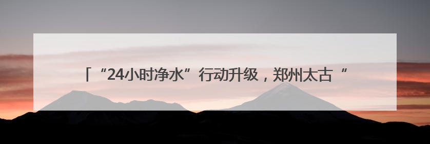 “24小时净水”行动升级，郑州太古“一起去送卫生安全包”公益行走进焦作