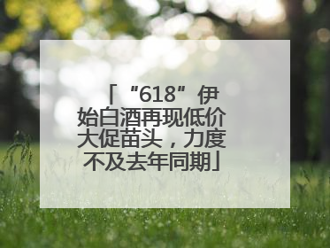 “618”伊始白酒再现低价大促苗头，力度不及去年同期