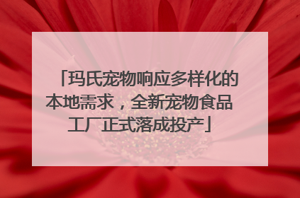 玛氏宠物响应多样化的本地需求，全新宠物食品工厂正式落成投产