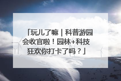 玩儿了嘛｜科普游园会收官啦！园林+科技狂欢你打卡了吗？