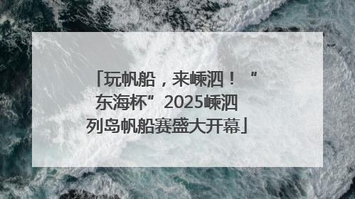 玩帆船，来嵊泗！“东海杯”2025嵊泗列岛帆船赛盛大开幕