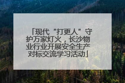 现代“打更人”守护万家灯火，长沙物业行业开展安全生产对标交流学习活动