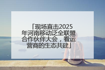 现场直击2025年河南移动泛全联盟合作伙伴大会，看运营商的生态共建