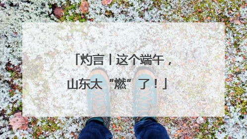 灼言丨这个端午，山东太“燃”了！