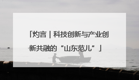 灼言｜科技创新与产业创新共融的“山东范儿”