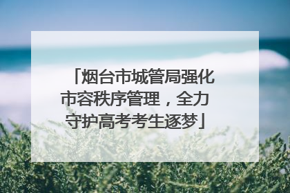 烟台市城管局强化市容秩序管理，全力守护高考考生逐梦