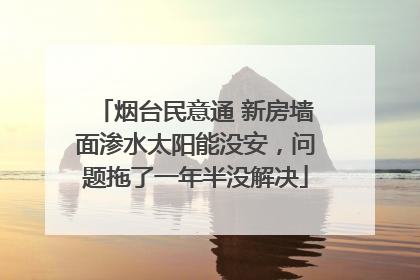烟台民意通 新房墙面渗水太阳能没安，问题拖了一年半没解决