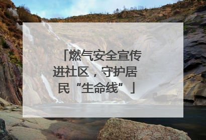 燃气安全宣传进社区，守护居民“生命线”