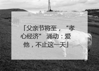 父亲节将至，“孝心经济” 涌动：爱他，不止这一天