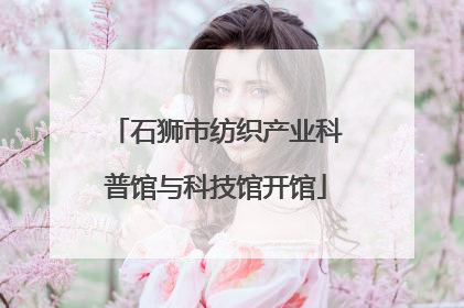 石狮市纺织产业科普馆与科技馆开馆