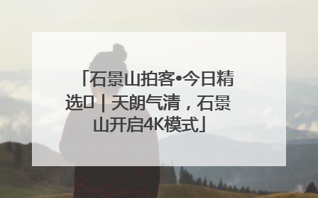 石景山拍客•今日精选⑯｜天朗气清，石景山开启4K模式
