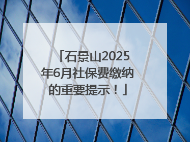 石景山2025年6月社保费缴纳的重要提示！