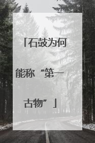石鼓为何能称“第一古物”