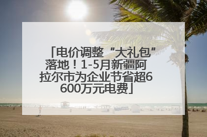 电价调整“大礼包”落地！1-5月新疆阿拉尔市为企业节省超6600万元电费