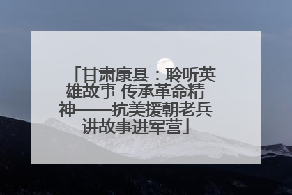 甘肃康县：聆听英雄故事 传承革命精神——抗美援朝老兵讲故事进军营